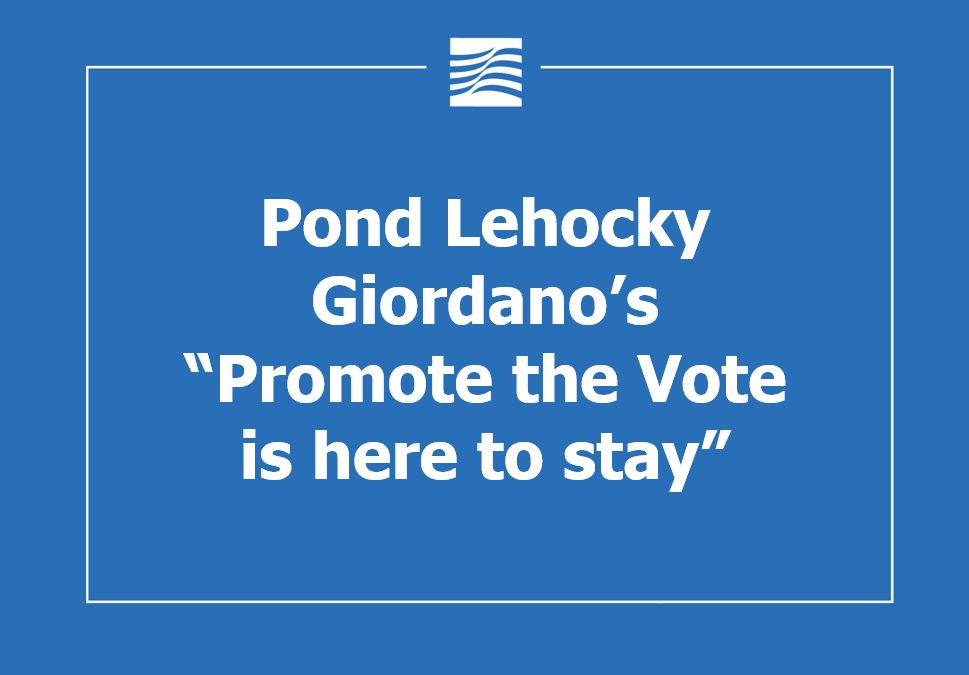 Pond Lehocky Giordano’s “Promote the Vote is here to stay”
